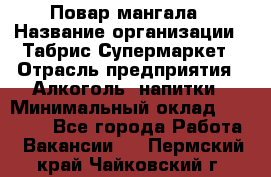 Повар мангала › Название организации ­ Табрис Супермаркет › Отрасль предприятия ­ Алкоголь, напитки › Минимальный оклад ­ 28 000 - Все города Работа » Вакансии   . Пермский край,Чайковский г.